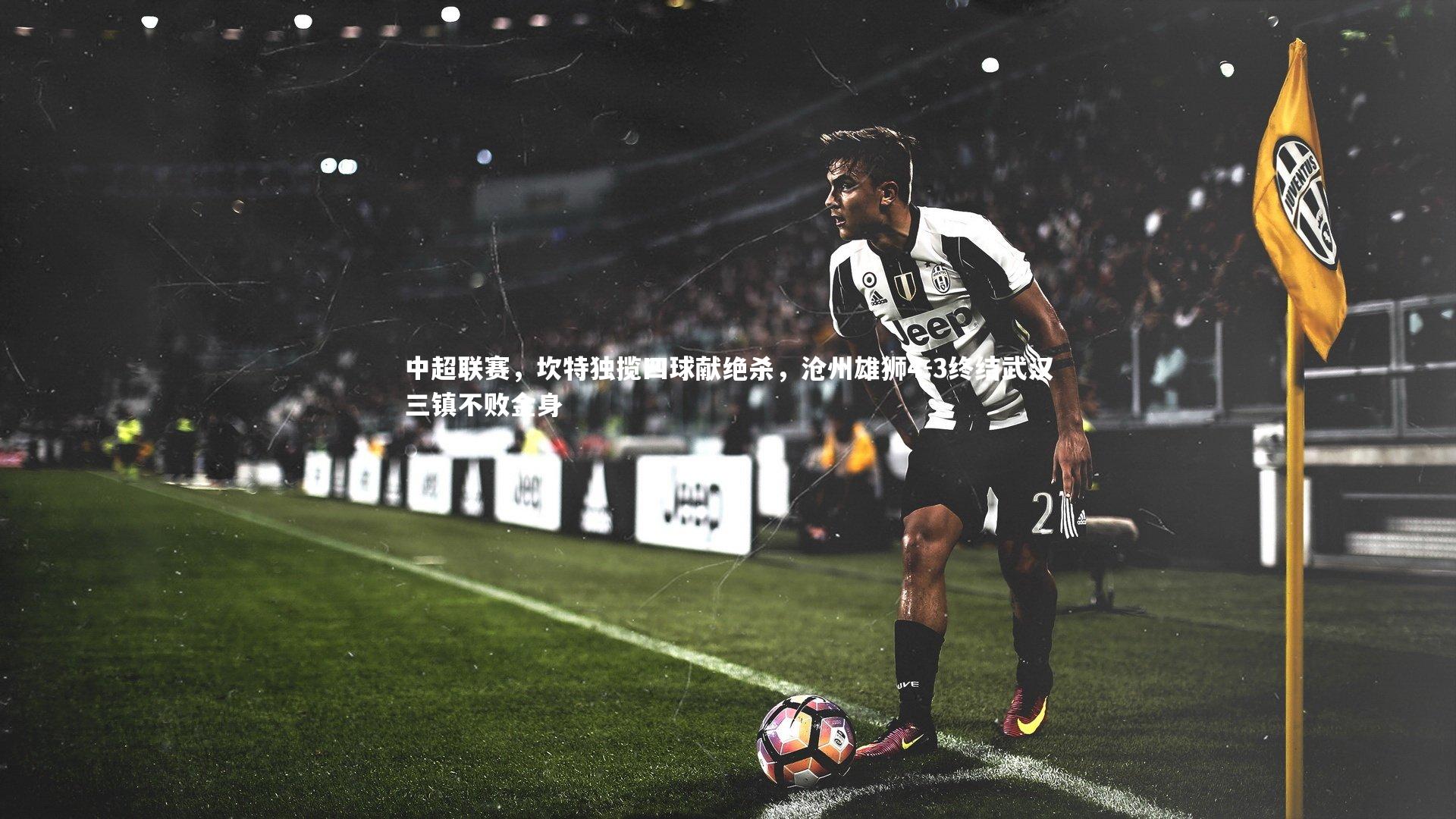 中超联赛,坎特独揽四球献绝杀,沧州雄狮4-3终结武汉三镇不败金身