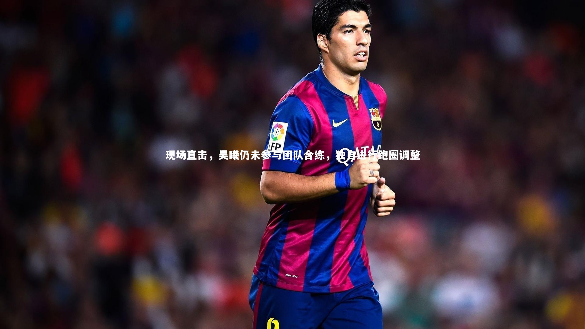 九游会j9-现场直击，吴曦仍未参与团队合练，独自进行跑圈调整