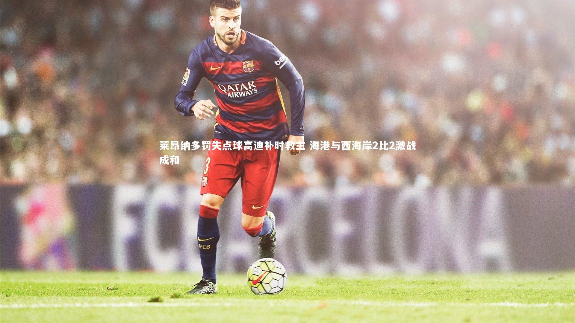 九游会j9官网：莱昂纳多罚失点球高迪补时救主 海港与西海岸2比2激战成和
